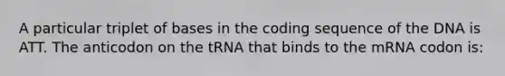 A particular triplet of bases in the coding sequence of the DNA is ATT. The anticodon on the tRNA that binds to the mRNA codon is: