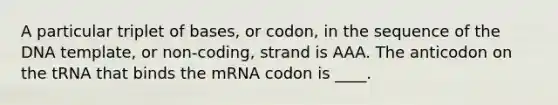 A particular triplet of bases, or codon, in the sequence of the DNA template, or non-coding, strand is AAA. The anticodon on the tRNA that binds the mRNA codon is ____.