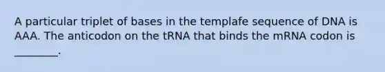 A particular triplet of bases in the templafe sequence of DNA is AAA. The anticodon on the tRNA that binds the mRNA codon is ________.