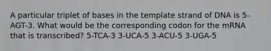 A particular triplet of bases in the template strand of DNA is 5-AGT-3. What would be the corresponding codon for the mRNA that is transcribed? 5-TCA-3 3-UCA-5 3-ACU-5 3-UGA-5