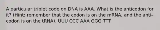 A particular triplet code on DNA is AAA. What is the anticodon for it? (Hint: remember that the codon is on the mRNA, and the anti-codon is on the tRNA). UUU CCC AAA GGG TTT