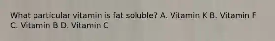 What particular vitamin is fat soluble? A. Vitamin K B. Vitamin F C. Vitamin B D. Vitamin C