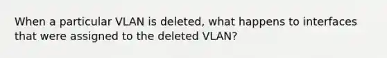 When a particular VLAN is deleted, what happens to interfaces that were assigned to the deleted VLAN?