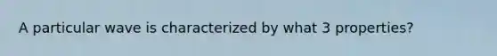 A particular wave is characterized by what 3 properties?