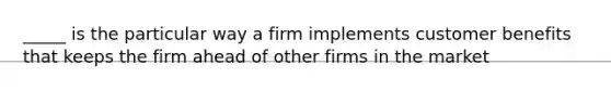 _____ is the particular way a firm implements customer benefits that keeps the firm ahead of other firms in the market