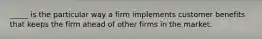 _____ is the particular way a firm implements customer benefits that keeps the firm ahead of other firms in the market.