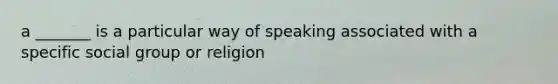 a _______ is a particular way of speaking associated with a specific social group or religion