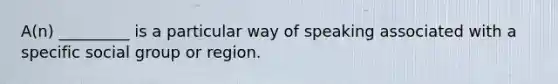 A(n) _________ is a particular way of speaking associated with a specific social group or region.