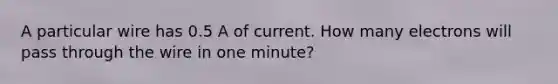 A particular wire has 0.5 A of current. How many electrons will pass through the wire in one minute?