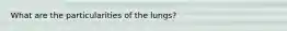 What are the particularities of the lungs?