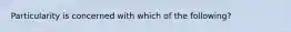 Particularity is concerned with which of the following?