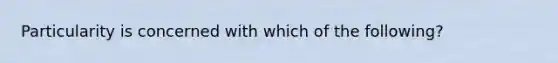 Particularity is concerned with which of the following?