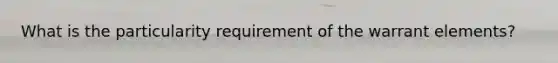 What is the particularity requirement of the warrant elements?