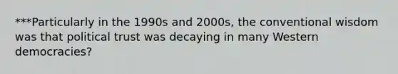 ***Particularly in the 1990s and 2000s, the conventional wisdom was that political trust was decaying in many Western democracies?