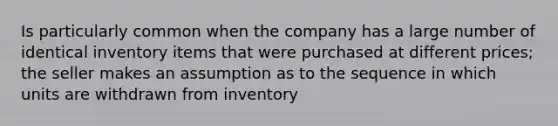 Is particularly common when the company has a large number of identical inventory items that were purchased at different prices; the seller makes an assumption as to the sequence in which units are withdrawn from inventory