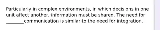 Particularly in complex environments, in which decisions in one unit affect another, information must be shared. The need for ________communication is similar to the need for integration.