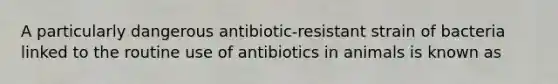 A particularly dangerous antibiotic-resistant strain of bacteria linked to the routine use of antibiotics in animals is known as