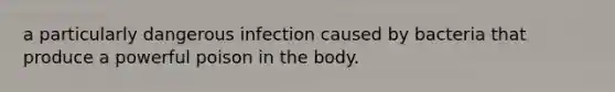 a particularly dangerous infection caused by bacteria that produce a powerful poison in the body.