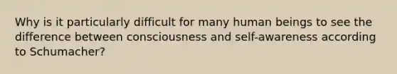 Why is it particularly difficult for many human beings to see the difference between consciousness and self-awareness according to Schumacher?