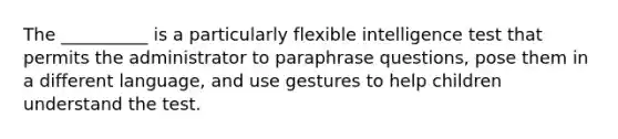 The __________ is a particularly flexible intelligence test that permits the administrator to paraphrase questions, pose them in a different language, and use gestures to help children understand the test.