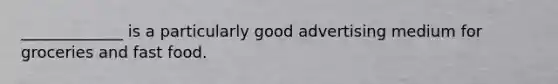 _____________ is a particularly good advertising medium for groceries and fast food.