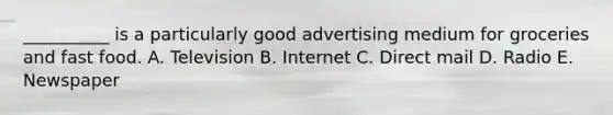 __________ is a particularly good advertising medium for groceries and fast food. A. Television B. Internet C. Direct mail D. Radio E. Newspaper