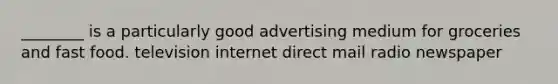 ________ is a particularly good advertising medium for groceries and fast food. television internet direct mail radio newspaper