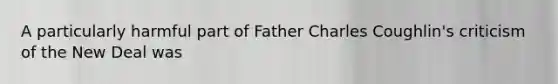 A particularly harmful part of Father Charles Coughlin's criticism of the New Deal was