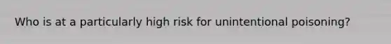 Who is at a particularly high risk for unintentional poisoning?