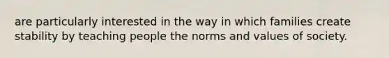 are particularly interested in the way in which families create stability by teaching people the norms and values of society.