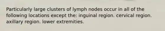 Particularly large clusters of lymph nodes occur in all of the following locations except the: inguinal region. cervical region. axillary region. lower extremities.