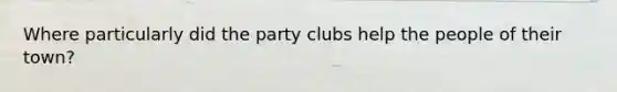 Where particularly did the party clubs help the people of their town?