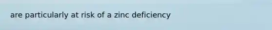 are particularly at risk of a zinc deficiency