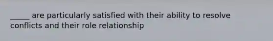 _____ are particularly satisfied with their ability to resolve conflicts and their role relationship