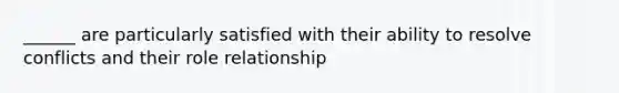 ______ are particularly satisfied with their ability to resolve conflicts and their role relationship