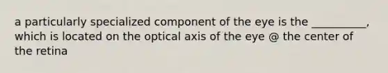 a particularly specialized component of the eye is the __________, which is located on the optical axis of the eye @ the center of the retina