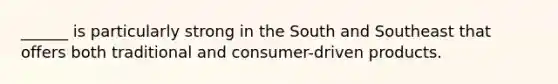 ______ is particularly strong in the South and Southeast that offers both traditional and consumer-driven products.