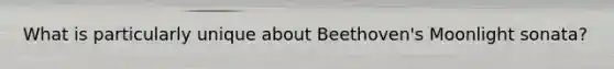 What is particularly unique about Beethoven's Moonlight sonata?