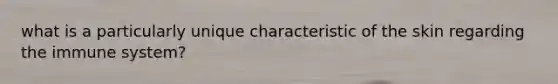 what is a particularly unique characteristic of the skin regarding the immune system?