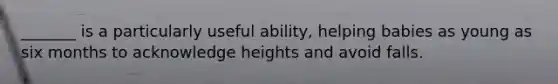 _______ is a particularly useful ability, helping babies as young as six months to acknowledge heights and avoid falls.