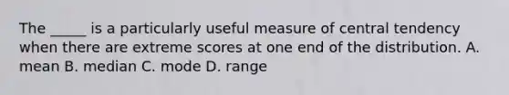 The _____ is a particularly useful measure of central tendency when there are extreme scores at one end of the distribution. A. mean B. median C. mode D. range