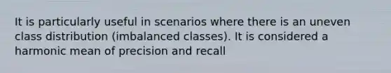 It is particularly useful in scenarios where there is an uneven class distribution (imbalanced classes). It is considered a <a href='https://www.questionai.com/knowledge/kkG0wWYCJn-harmonic-mean' class='anchor-knowledge'>harmonic mean</a> of precision and recall