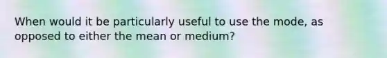 When would it be particularly useful to use the mode, as opposed to either the mean or medium?