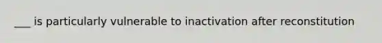 ___ is particularly vulnerable to inactivation after reconstitution