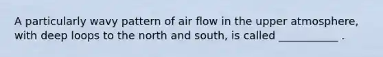 A particularly wavy pattern of air flow in the upper atmosphere, with deep loops to the north and south, is called ___________ .