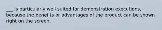 ___ is particularly well suited for demonstration executions, because the benefits or advantages of the product can be shown right on the screen.