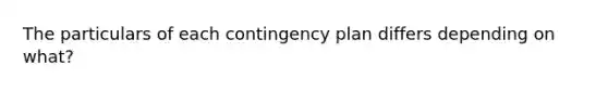 The particulars of each contingency plan differs depending on what?