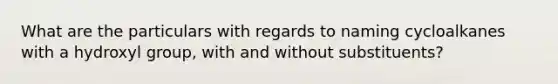 What are the particulars with regards to naming cycloalkanes with a hydroxyl group, with and without substituents?