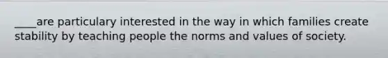 ____are particulary interested in the way in which families create stability by teaching people the norms and values of society.