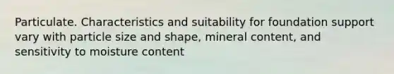 Particulate. Characteristics and suitability for foundation support vary with particle size and shape, mineral content, and sensitivity to moisture content